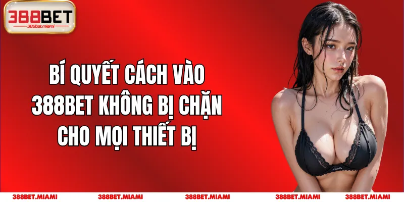 Bí Quyết Cách Vào 388BET Không Bị Chặn Cho Mọi Thiết Bị