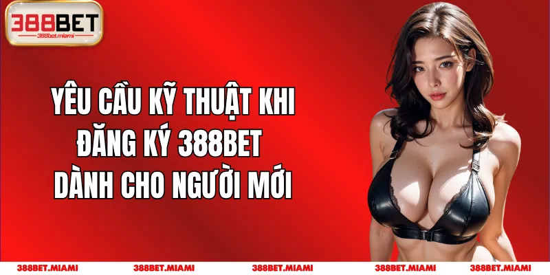 Yêu Cầu Kỹ Thuật Khi Đăng Ký 388BET Dành Cho Người Mới